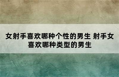 女射手喜欢哪种个性的男生 射手女喜欢哪种类型的男生